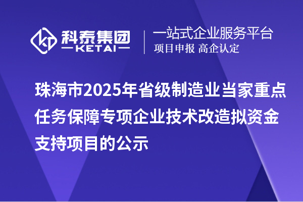 珠海市2025年省級制造業(yè)當(dāng)家重點(diǎn)任務(wù)保障專項(xiàng)企業(yè)技術(shù)改造擬資金支持項(xiàng)目的公示