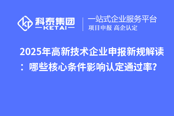 2025年高新技術(shù)企業(yè)申報(bào)新規(guī)解讀：哪些核心條件影響認(rèn)定通過率？