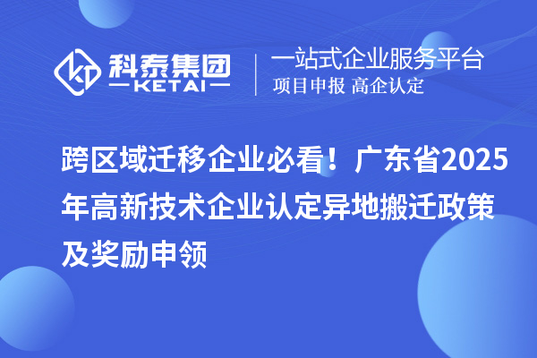 跨區(qū)域遷移企業(yè)必看！廣東省2025年高新技術(shù)企業(yè)認(rèn)定異地搬遷政策及獎(jiǎng)勵(lì)申領(lǐng)