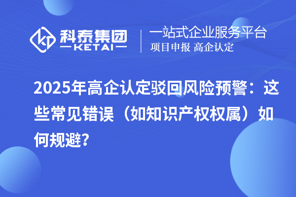 2025 年高企認(rèn)定駁回風(fēng)險(xiǎn)預(yù)警：這些常見錯(cuò)誤（如知識(shí)產(chǎn)權(quán)權(quán)屬）如何規(guī)避？