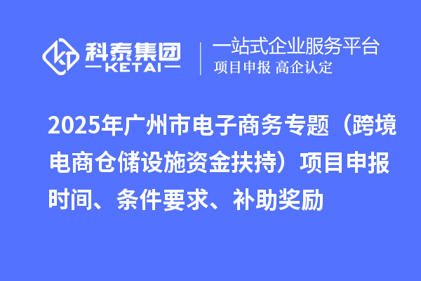2025年廣州市電子商務(wù)專題（跨境電商倉(cāng)儲(chǔ)設(shè)施資金扶持）項(xiàng)目申報(bào)時(shí)間、條件要求、補(bǔ)助獎(jiǎng)勵(lì)