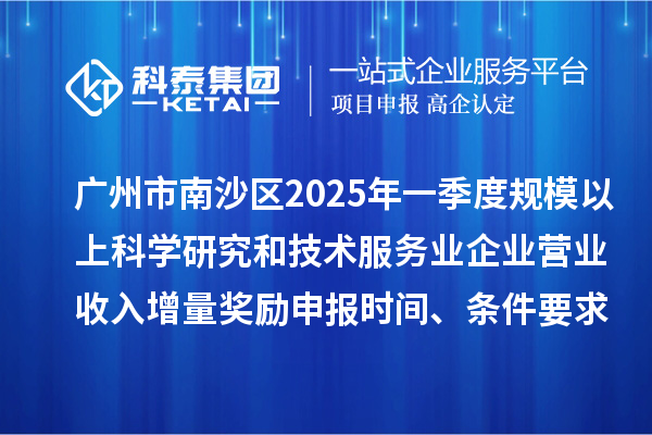 廣州市南沙區(qū)2025年一季度規(guī)模以上科學(xué)研究和技術(shù)服務(wù)業(yè)企業(yè)營(yíng)業(yè)收入增量獎(jiǎng)勵(lì)申報(bào)時(shí)間、條件要求、補(bǔ)助標(biāo)準(zhǔn)
