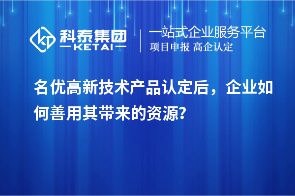 名優(yōu)高新技術(shù)產(chǎn)品認(rèn)定后，企業(yè)如何善用其帶來的資源？