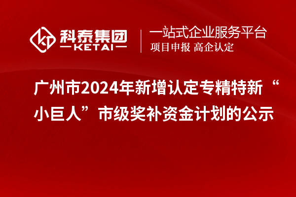 廣州市2024年新增認(rèn)定專精特新“小巨人”市級獎補(bǔ)資金計(jì)劃的公示