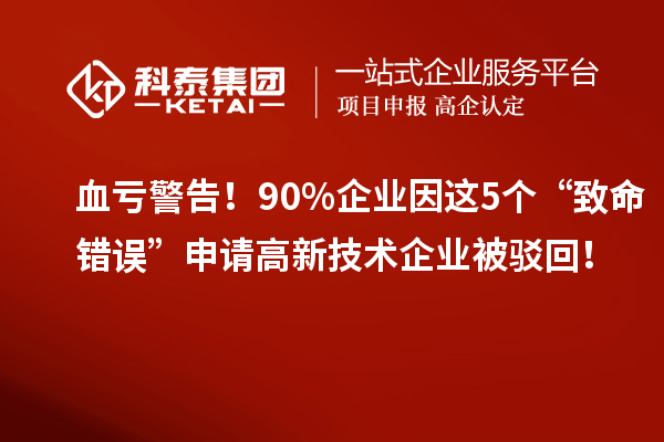 血虧警告！90%企業(yè)因這5個(gè)“致命錯(cuò)誤”申請(qǐng)高新技術(shù)企業(yè)被駁回！