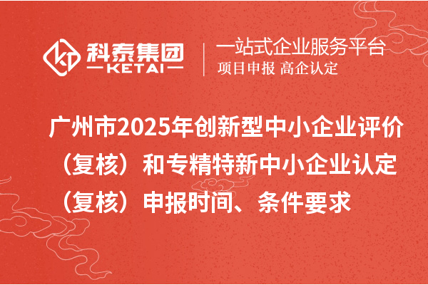 廣州市2025年創(chuàng)新型中小企業(yè)評(píng)價(jià)（復(fù)核）和專精特新中小企業(yè)認(rèn)定（復(fù)核）申報(bào)時(shí)間、條件要求