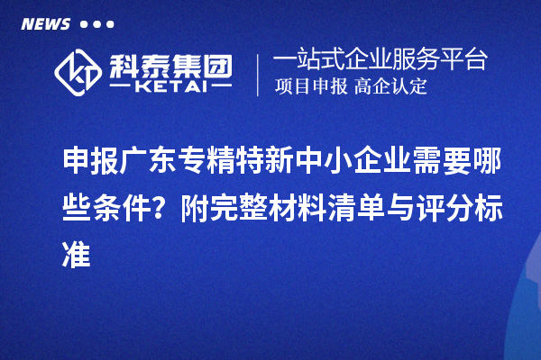 申報廣東<a href=http://www.xinshancheng.cn/fuwu/zhuanjingtexin.html target=_blank class=infotextkey>專精特新中小企業(yè)</a>需要哪些條件？附完整材料清單與評分標(biāo)準(zhǔn)