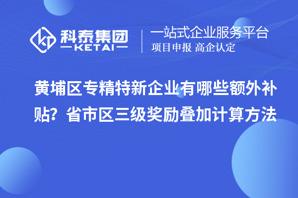 黃埔區(qū)專精特新企業(yè)有哪些額外補貼？省市區(qū)三級獎勵疊加計算方法