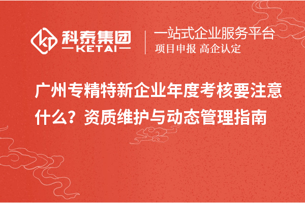廣州專精特新企業(yè)年度考核要注意什么？資質(zhì)維護與動態(tài)管理指南