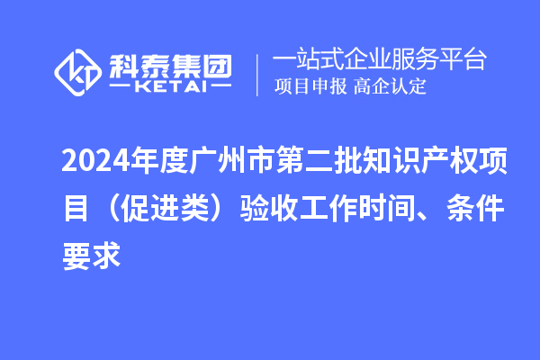 2024年度廣州市第二批知識(shí)產(chǎn)權(quán)項(xiàng)目（促進(jìn)類）驗(yàn)收工作時(shí)間、條件要求