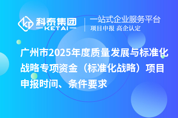 廣州市2025年度質(zhì)量發(fā)展與標(biāo)準(zhǔn)化戰(zhàn)略專項(xiàng)資金（標(biāo)準(zhǔn)化戰(zhàn)略）項(xiàng)目申報(bào)時(shí)間、條件要求