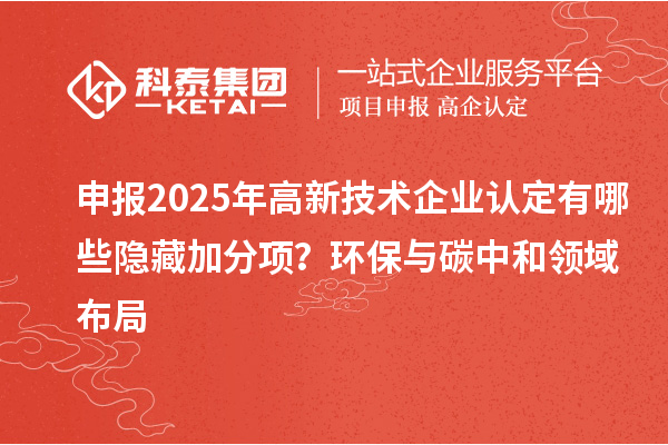 申報(bào)2025年高新技術(shù)企業(yè)認(rèn)定有哪些隱藏加分項(xiàng)？環(huán)保與碳中和領(lǐng)域布局