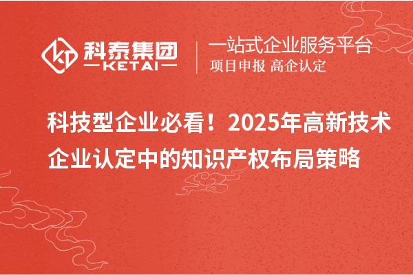 科技型企業(yè)必看！2025年高新技術(shù)企業(yè)認(rèn)定中的知識(shí)產(chǎn)權(quán)布局策略