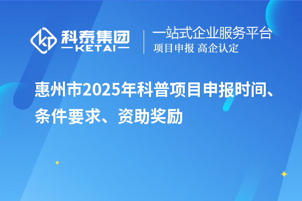 惠州市2025年度科普<a href=http://www.xinshancheng.cn/shenbao.html target=_blank class=infotextkey>項(xiàng)目申報(bào)</a>時(shí)間、條件要求、資助獎(jiǎng)勵(lì)