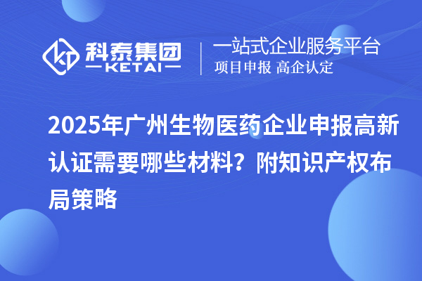 2025年廣州生物醫(yī)藥企業(yè)申報(bào)高新認(rèn)證需要哪些材料？附知識(shí)產(chǎn)權(quán)布局策略
