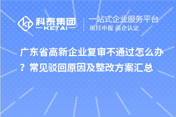 廣東省高新企業(yè)復(fù)審不通過怎么辦？常見駁回原因及整改方案匯總