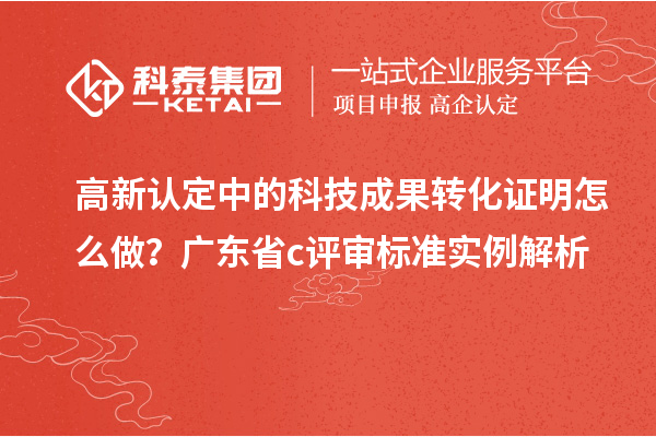高新認(rèn)定中的科技成果轉(zhuǎn)化證明怎么做？廣東省c評審標(biāo)準(zhǔn)實(shí)例解析