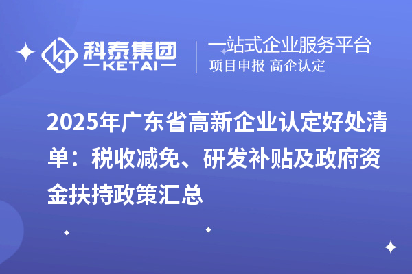 2025年廣東省高新企業(yè)認(rèn)定好處清單：稅收減免、研發(fā)補(bǔ)貼及政府資金扶持政策匯總