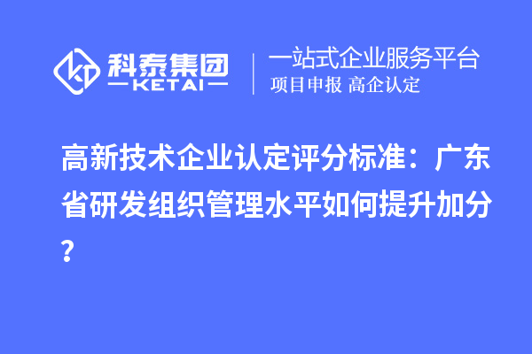 高新技術(shù)企業(yè)認(rèn)定評分標(biāo)準(zhǔn)：廣東省研發(fā)組織管理水平如何提升加分？