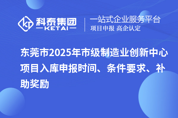 東莞市2025年市級(jí)制造業(yè)創(chuàng)新中心項(xiàng)目入庫(kù)申報(bào)時(shí)間、條件要求、補(bǔ)助獎(jiǎng)勵(lì)