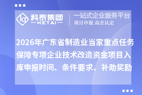 2026年廣東省制造業(yè)當(dāng)家重點(diǎn)任務(wù)保障專項(xiàng)企業(yè)技術(shù)改造資金項(xiàng)目入庫(kù)申報(bào)時(shí)間、條件要求、補(bǔ)助獎(jiǎng)勵(lì)