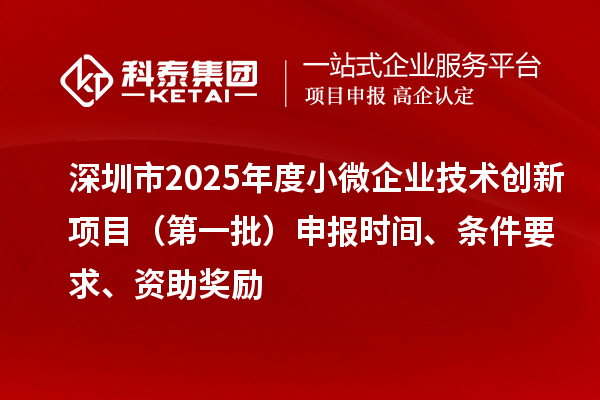 深圳市2025年度小微企業(yè)技術(shù)創(chuàng)新項(xiàng)目（第一批）申報(bào)時(shí)間、條件要求、資助獎(jiǎng)勵(lì)