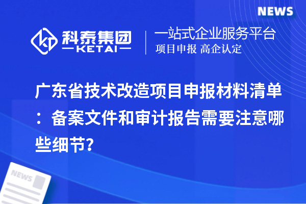 廣東省技術(shù)改造項(xiàng)目申報(bào)材料清單：備案文件和審計(jì)報(bào)告需要注意哪些細(xì)節(jié)？