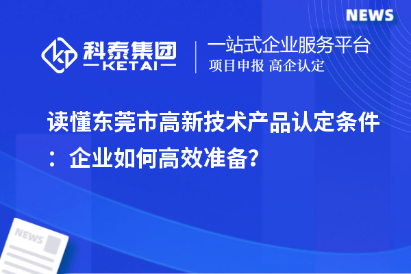讀懂東莞市高新技術(shù)產(chǎn)品認定條件：企業(yè)如何高效準備？
