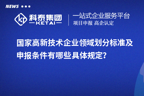 國家高新技術(shù)企業(yè)領(lǐng)域劃分標(biāo)準(zhǔn)及申報(bào)條件有哪些具體規(guī)定？