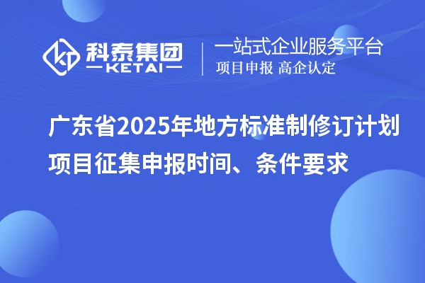 廣東省2025年地方標(biāo)準(zhǔn)制修訂計(jì)劃項(xiàng)目征集申報(bào)時(shí)間、條件要求