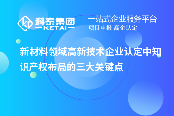 新材料領(lǐng)域高新技術(shù)企業(yè)認(rèn)定中知識(shí)產(chǎn)權(quán)布局的三大關(guān)鍵點(diǎn)