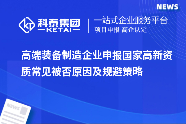 高端裝備制造企業(yè)申報(bào)國家高新資質(zhì)常見被否原因及規(guī)避策略