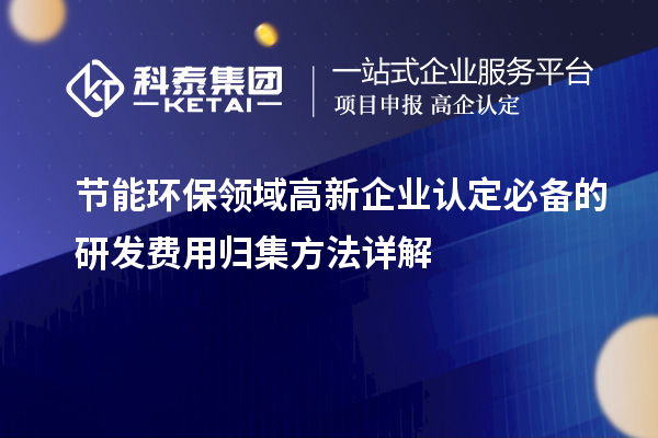 節(jié)能環(huán)保領(lǐng)域高新企業(yè)認(rèn)定必備的研發(fā)費(fèi)用歸集方法詳解