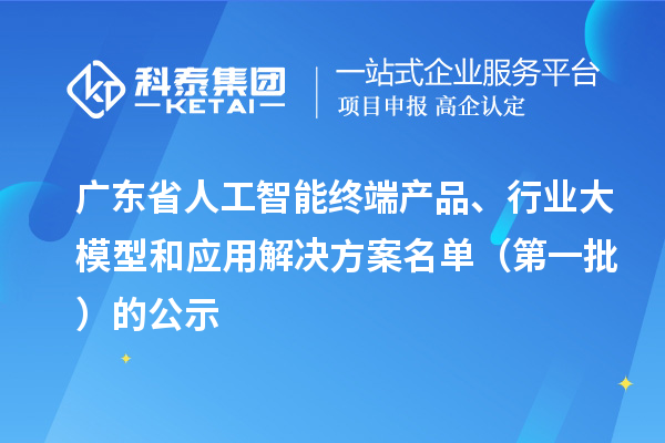 廣東省人工智能終端產(chǎn)品、行業(yè)大模型和應(yīng)用解決方案名單（第一批）的公示