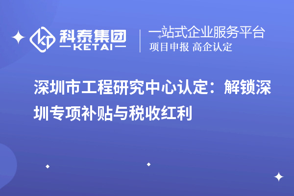 深圳市工程研究中心認(rèn)定：解鎖深圳專項補(bǔ)貼與稅收紅利