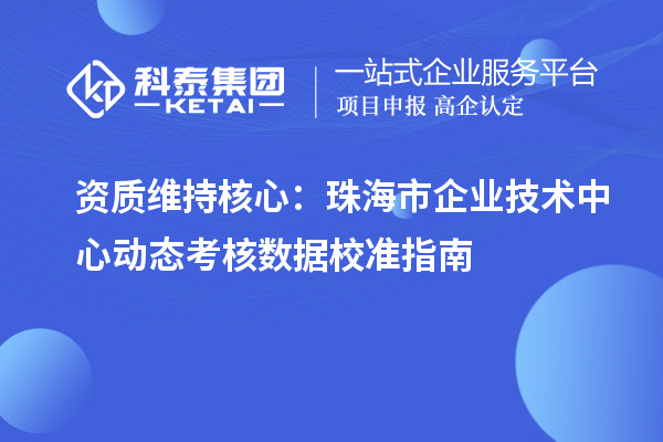 資質(zhì)維持核心：珠海市企業(yè)技術(shù)中心動態(tài)考核數(shù)據(jù)校準(zhǔn)指南