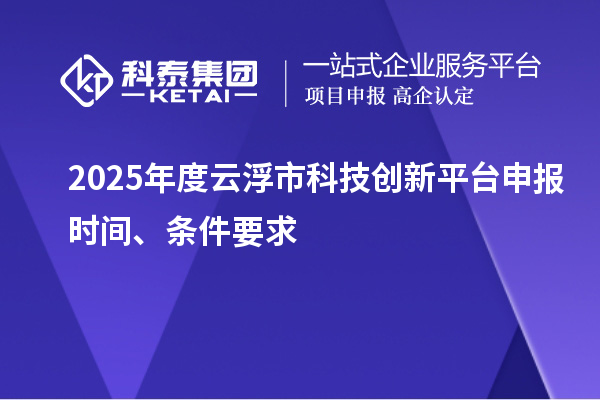 2025年度云浮市科技創(chuàng)新平臺(tái)申報(bào)時(shí)間、條件要求