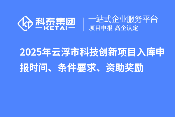 2025年云浮市科技創(chuàng)新項(xiàng)目入庫申報(bào)時(shí)間、條件要求、資助獎(jiǎng)勵(lì)