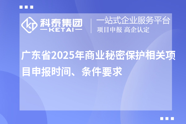 廣東省2025年商業(yè)秘密保護(hù)相關(guān)項(xiàng)目申報(bào)時(shí)間、條件要求
