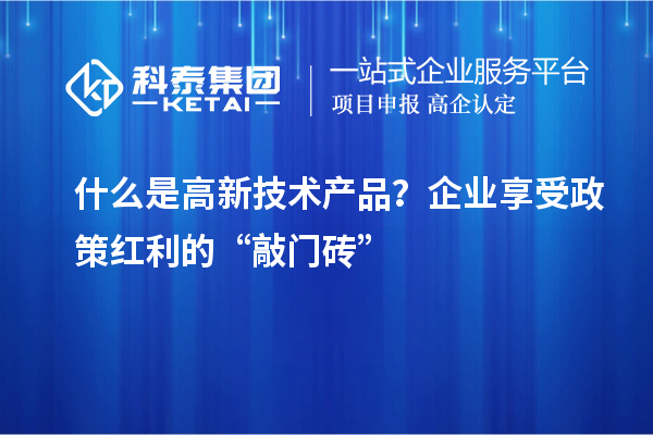 什么是高新技術(shù)產(chǎn)品？企業(yè)享受政策紅利的“敲門磚”