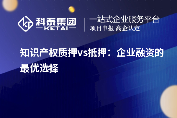 知識產(chǎn)權(quán)質(zhì)押 vs 抵押：企業(yè)融資的最優(yōu)選擇