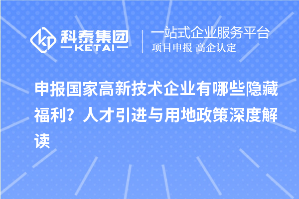 申報(bào)國家高新技術(shù)企業(yè)有哪些隱藏福利？人才引進(jìn)與用地政策深度解讀