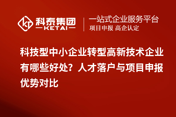 科技型中小企業(yè)轉(zhuǎn)型高新技術(shù)企業(yè)有哪些好處？人才落戶與項目申報優(yōu)勢對比