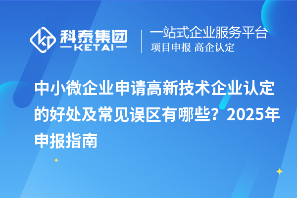 中小微企業(yè)申請高新技術(shù)企業(yè)認定的好處及常見誤區(qū)有哪些？2025 年申報指南