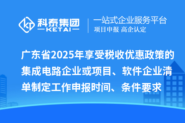 廣東省2025年享受稅收優(yōu)惠政策的集成電路企業(yè)或項(xiàng)目、軟件企業(yè)清單制定工作申報時間、條件要求