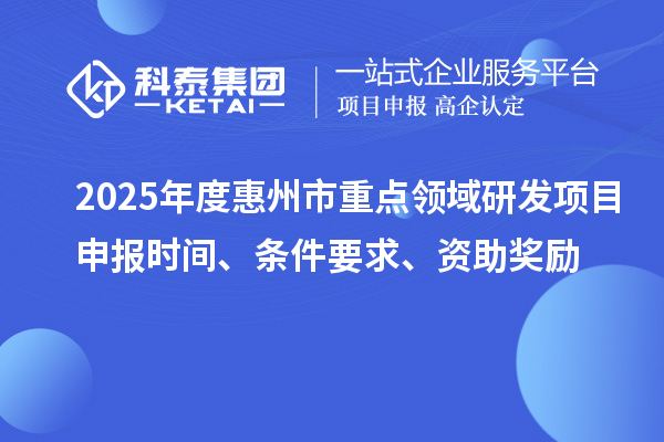 2025年度惠州市重點(diǎn)領(lǐng)域研發(fā)項(xiàng)目申報時間、條件要求、資助獎勵
