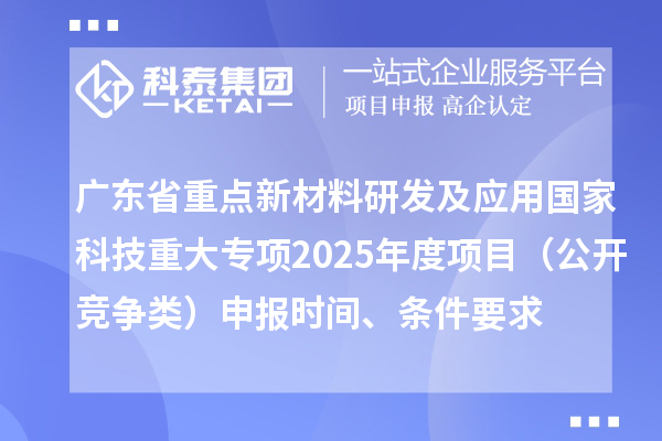 廣東省重點(diǎn)新材料研發(fā)及應(yīng)用國家科技重大專項(xiàng)2025年度項(xiàng)目（公開競爭類）申報時間、條件要求