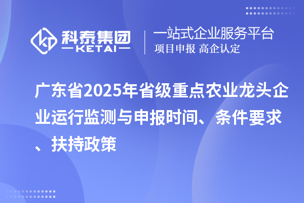 廣東省2025年省級重點(diǎn)農(nóng)業(yè)龍頭企業(yè)運(yùn)行監(jiān)測與申報時間、條件要求、扶持政策