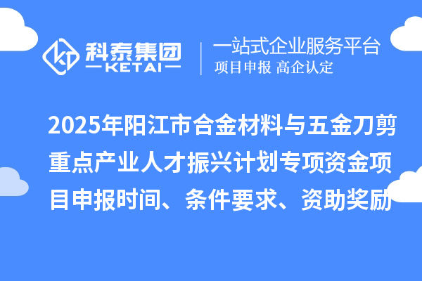 2025年陽江市合金材料與五金刀剪重點(diǎn)產(chǎn)業(yè)人才振興計劃專項(xiàng)資金項(xiàng)目申報時間、條件要求、資助獎勵