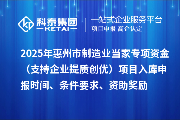 2025年惠州市制造業(yè)當家專項資金（支持企業(yè)提質創(chuàng)優(yōu)）項目入庫申報時間、條件要求、資助獎勵